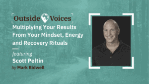 Scott Peltin - Multiplying Your Results From Your Mindset, Energy and Recovery Rituals - OutsideVoices Podcast with Mark Bidwell