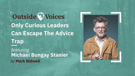 Only Curious Leaders Escape The Advice Trap with Michael Bungay Stanier - OutsideVoices Podcast with Mark Bidwell