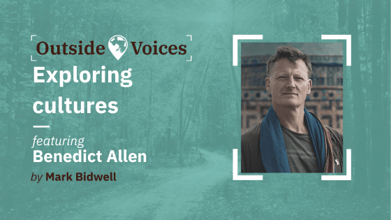 Benedict Allen: Exploring Cultures - OutsideVoices with Mark Bidwell