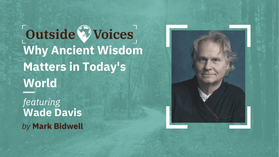 Why Ancient Wisdom Matters in the Modern World with Wade Davis - OutsideVoices Podcast with Mark Bidwell